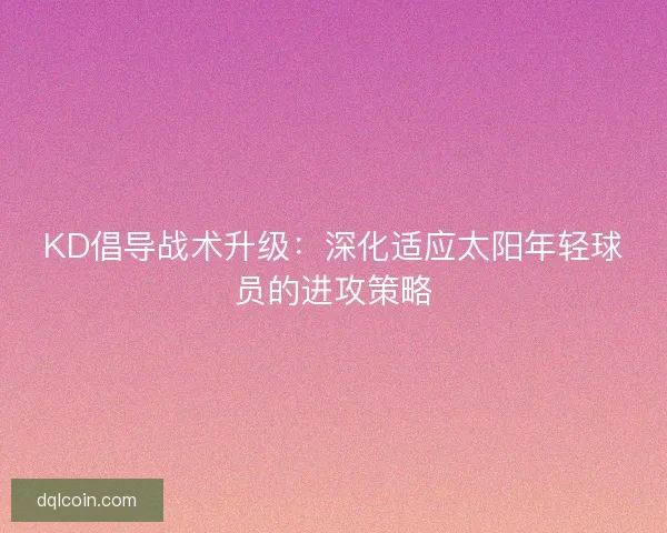 KD倡导战术升级：深化适应太阳年轻球员的进攻策略