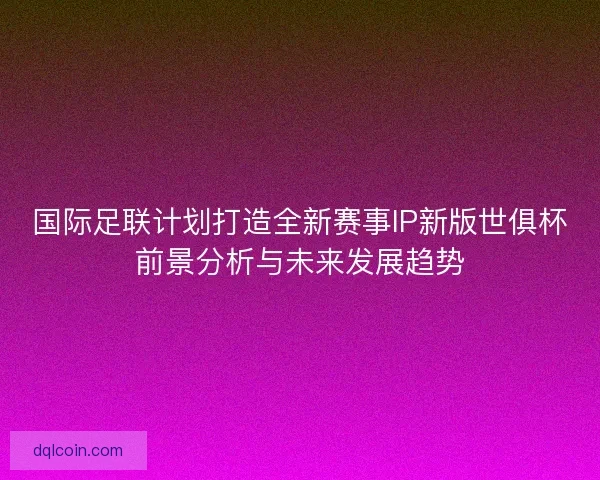 国际足联计划打造全新赛事IP新版世俱杯前景分析与未来发展趋势