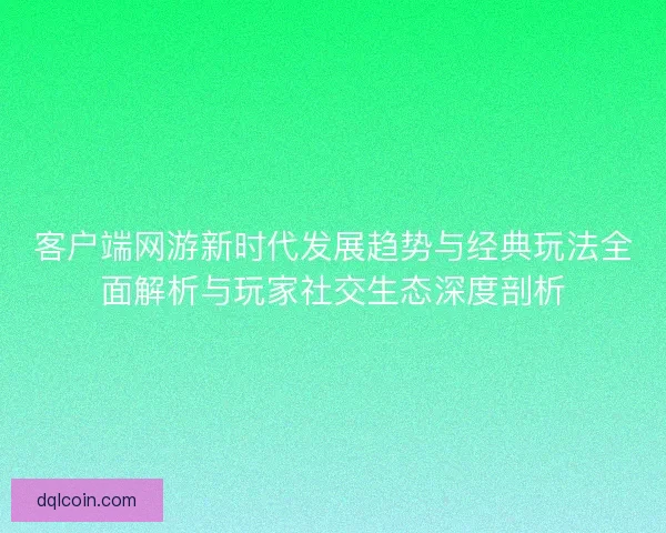 客户端网游新时代发展趋势与经典玩法全面解析与玩家社交生态深度剖析