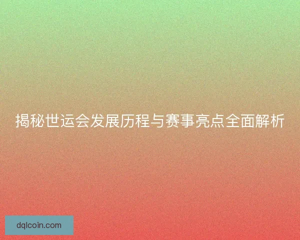 揭秘世运会发展历程与赛事亮点全面解析