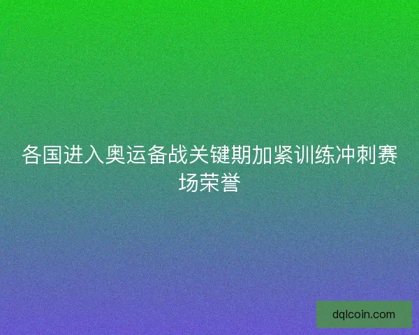 各国进入奥运备战关键期加紧训练冲刺赛场荣誉
