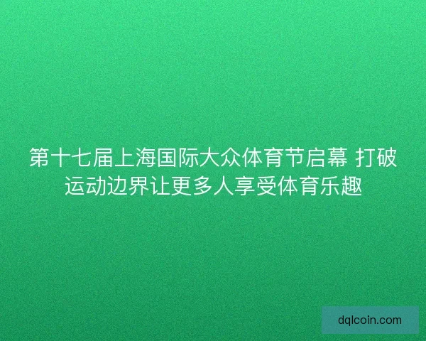 第十七届上海国际大众体育节启幕 打破运动边界让更多人享受体育乐趣