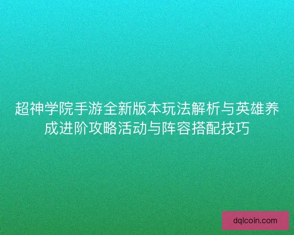 超神学院手游全新版本玩法解析与英雄养成进阶攻略活动与阵容搭配技巧