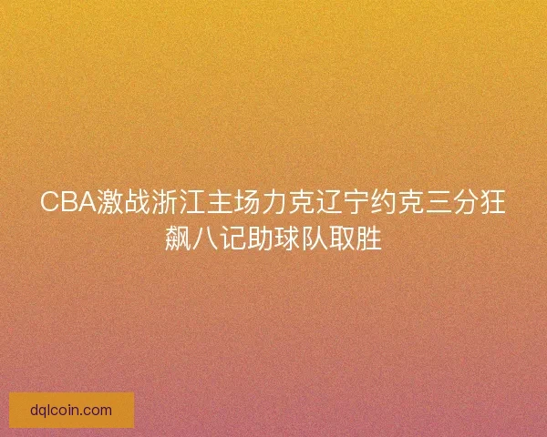 CBA激战浙江主场力克辽宁约克三分狂飙八记助球队取胜