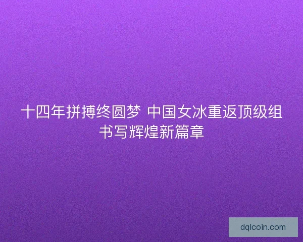 十四年拼搏终圆梦 中国女冰重返顶级组书写辉煌新篇章