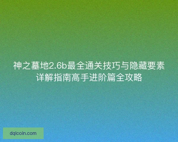 神之墓地2.6b最全通关技巧与隐藏要素详解指南高手进阶篇全攻略
