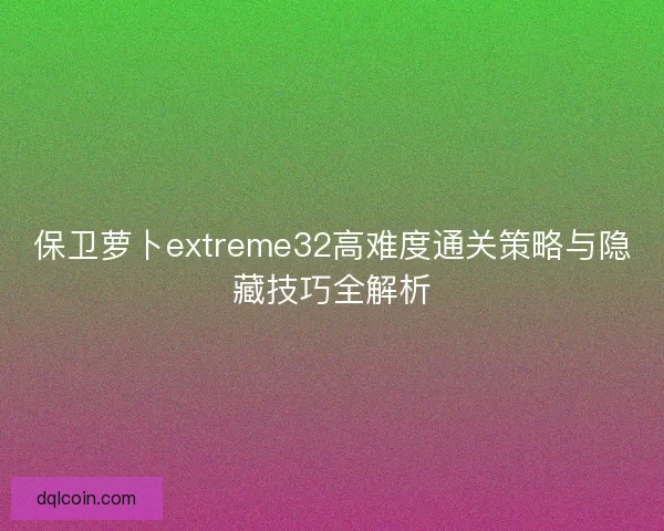 保卫萝卜extreme32高难度通关策略与隐藏技巧全解析